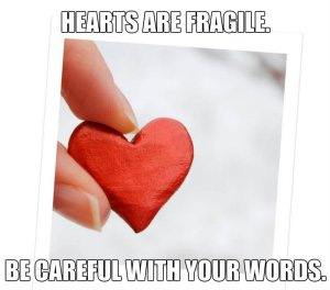 hearts are fragile, be careful with your words
