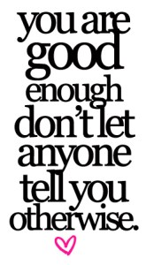 you are good enough, dont let anyone tell you otherwise
